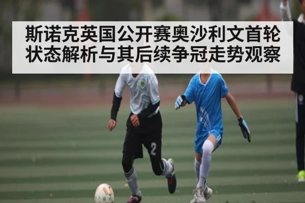 斯诺克英国公开赛奥沙利文首轮状态解析与其后续争冠走势观察