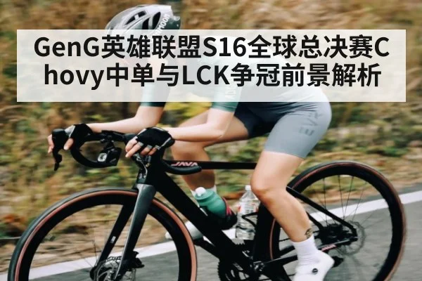 GenG英雄联盟S16全球总决赛Chovy中单与LCK争冠前景解析